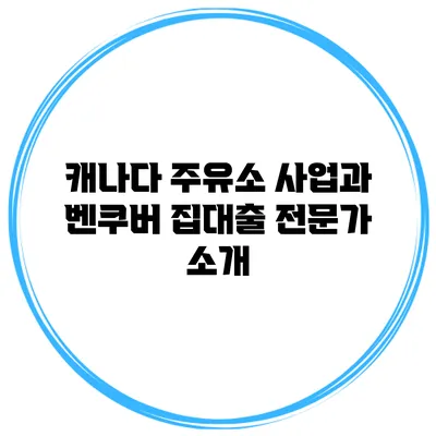 캐나다 주유소 사업과 벤쿠버 집대출 전문가 소개