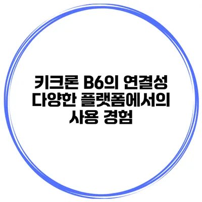 키크론 B6의 연결성 다양한 플랫폼에서의 사용 경험