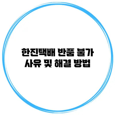 한진택배 반품 불가 사유 및 해결 방법
