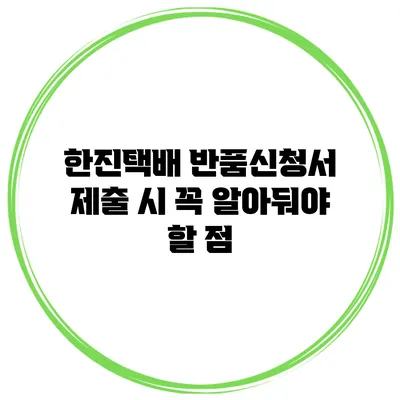 한진택배 반품신청서 제출 시 꼭 알아둬야 할 점